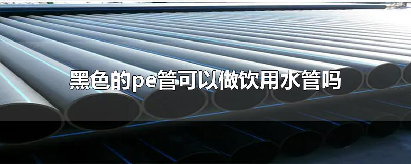 黑色的pe管能當飲用水管用嗎？